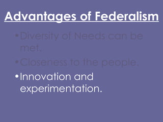 Advantages of Federalism Diversity of Needs can be met. Closeness to the people. Innovation and experimentation. 