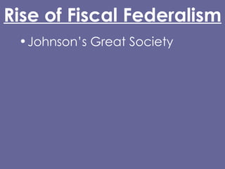 Rise of Fiscal Federalism Johnson’s Great Society Increased Federal spending made possible by: 16th Amendment (1913) Glass-Steagall Act (1932) Abandonment of the gold standard (Nixon) Grant-in-Aid 