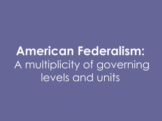 American Federalism:  A multiplicity of governing levels and units 