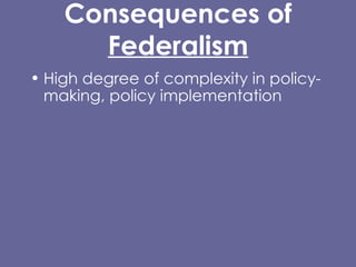 Consequences of  Federalism High degree of complexity in policy-making, policy implementation  Permits diversity of responses, allows experimentation @ state, local levels Entails substantial inequality of certain kinds Difficulty/impossibility of carrying out certain kinds of policies, protections at local level, or that cross state lines. 