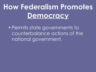 How Federalism Promotes Democracy Permits state governments to counterbalance actions of the national government. Allows people in each state/community to do what their own majorities prefer. 
