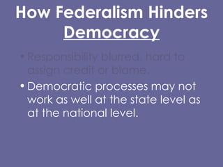 How Federalism Hinders Democracy Responsibility blurred, hard to assign credit or blame. Democratic processes may not work as well at the state level as at the national level. 