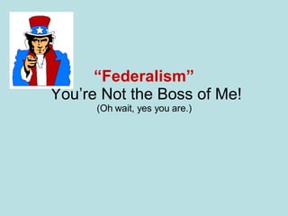 “ Federalism”   You’re Not the Boss of Me! (Oh wait, yes you are.) 