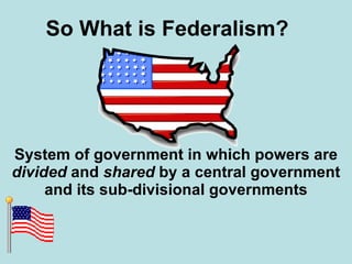 So What is Federalism? System of government in which powers are  divided  and  shared  by a central government and its sub-divisional governments 