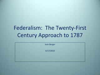 Federalism:  The Twenty-First Century Approach to 1787 Josh Berger 4/17/2010 