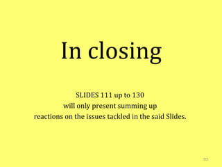 In closing
SLIDES 111 up to 130
will only present summing up
reactions on the issues tackled in the said Slides.
111
 