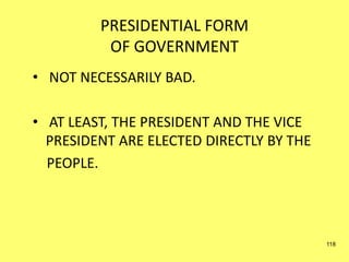 PRESIDENTIAL FORM
OF GOVERNMENT
• NOT NECESSARILY BAD.
• AT LEAST, THE PRESIDENT AND THE VICE
PRESIDENT ARE ELECTED DIRECTLY BY THE
PEOPLE.
118
 