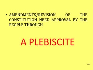 • AMENDMENTS/REVISION OF THE
CONSTITUTION NEED APPROVAL BY THE
PEOPLE THROUGH
A PLEBISCITE
127
 