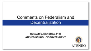 Comments on Federalism and
Decentralization
RONALD U. MENDOZA, PHD
ATENEO SCHOOL OF GOVERNMENT
 