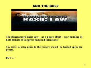 AND THE BBL?
56
The Bangsamoro Basic Law – as a peace effort - now pending in
both Houses of Congress has good intentions.
Any move to bring peace to the country should be backed up by the
people.
BUT ...
 