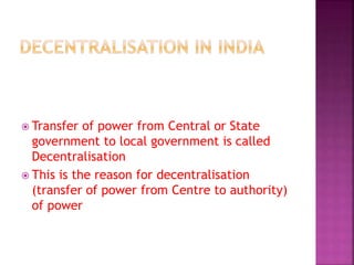  Transfer of power from Central or State
government to local government is called
Decentralisation
 This is the reason for decentralisation
(transfer of power from Centre to authority)
of power
 