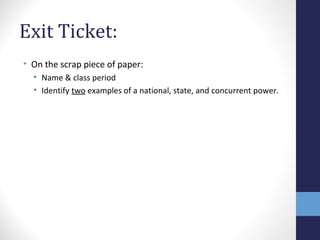 Exit Ticket:
• On the scrap piece of paper:
• Name & class period
• Identify two examples of a national, state, and concurrent power.
 