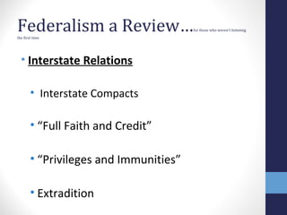 Federalism a Review…for those who weren't listening
the first time
• Interstate Relations
• Interstate Compacts
• “Full Faith and Credit”
• “Privileges and Immunities”
• Extradition
 