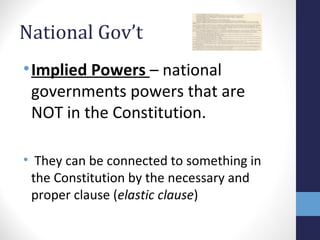 National Gov’t
•Implied Powers – national
governments powers that are
NOT in the Constitution.
• They can be connected to something in
the Constitution by the necessary and
proper clause (elastic clause)
 