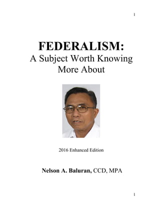 1
1
FEDERALISM:
A Subject Worth Knowing
More About
2016 Enhanced Edition
Nelson A. Baluran, CCD, MPA
 