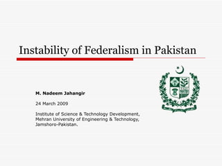 Instability of Federalism in Pakistan M. Nadeem Jahangir 24 March 2009  Institute of Science & Technology Development, Mehran University of Engineering & Technology, Jamshoro-Pakistan.  