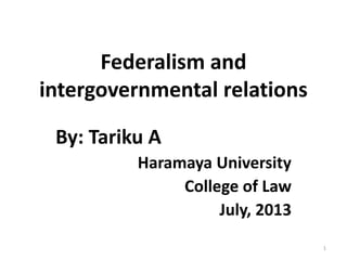 Federalism and
intergovernmental relations
By: Tariku A
Haramaya University
College of Law
July, 2013
1
 