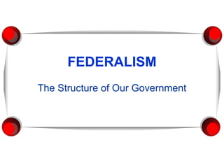 FEDERALISM The Structure of Our Government 