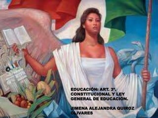 EDUCACIÓN: ART. 3º. CONSTITUCIONAL Y LEY GENERAL DE EDUCACIÓN. JIMENA ALEJANDRA QUIROZ    OLIVARES 