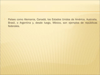    Países como Alemania, Canadá, los Estados Unidos de América, Australia,
    Brasil, o Argentina y, desde luego, México, son ejemplos de repúblicas
    federales.
 