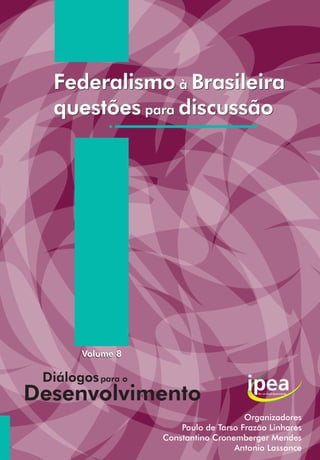 Federalismo à Brasileira
  questões para discussão




       Volume 8

 Diálogos para o
Desenvolvimento
                                       Organizadores
                       Paulo de Tarso Frazão Linhares
                   Constantino Cronemberger Mendes
                                    Antonio Lassance
 