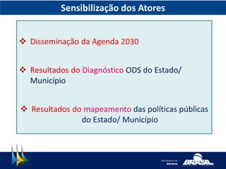 Sensibilização dos Atores
 Disseminação da Agenda 2030
 Resultados do Diagnóstico ODS do Estado/
Município
 Resultados do mapeamento das políticas públicas
do Estado/ Município
 