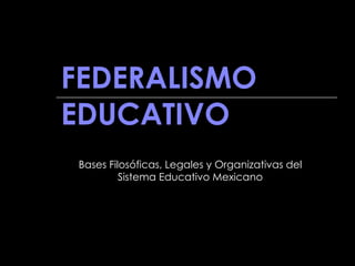 FEDERALISMO EDUCATIVO Bases Filosóficas, Legales y Organizativas del Sistema Educativo Mexicano 