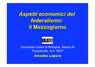 Aspetti economici del
    federalismo:
   il Mezzogiorno


Università Libera di Bologna, Alexis de
        Tocqueville, A.A. 2007
         Amedeo Lepore
 