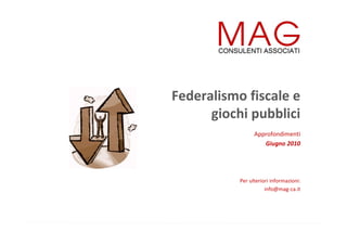 Federalismo fiscale e
giochi pubblici
Approfondimenti
Giugno 2010
Per ulteriori informazioni:
info@mag-ca.it
 