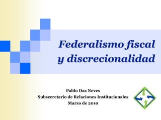 Federalismo fiscal
         y discrecionalidad

             Pablo Das Neves
Subsecretario de Relaciones Institucionales
              Marzo de 2010
 