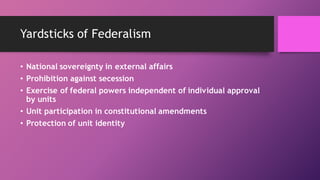 Yardsticks of Federalism
• National sovereignty in external affairs
• Prohibition against secession
• Exercise of federal ...