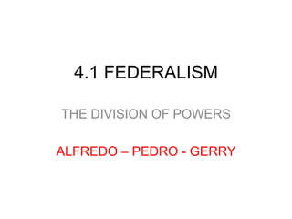 4.1 FEDERALISM
THE DIVISION OF POWERS
ALFREDO – PEDRO - GERRY

 