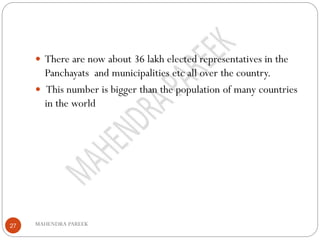 MAHENDRA PAREEK27
 There are now about 36 lakh elected representatives in the
Panchayats and municipalities etc all over the country.
 This number is bigger than the population of many countries
in the world
 