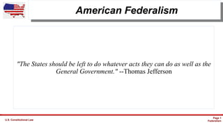 U.S. Constitutional Law
Page 1
Federalism
American Federalism
"The States should be left to do whatever acts they can do as well as the
General Government." --Thomas Jefferson
 