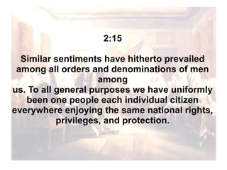 2:15
Similar sentiments have hitherto prevailed
among all orders and denominations of men
among
us. To all general purposes we have uniformly
been one people each individual citizen
everywhere enjoying the same national rights,
privileges, and protection.

 