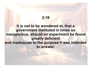 2:19
It is not to be wondered at, that a
government instituted in times so
inauspicious, should on experiment be found
greatly deficient
and inadequate to the purpose it was intended
to answer.

 