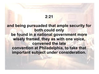 2:21
and being pursuaded that ample security for
both could only
be found in a national government more
wisely framed, they as with one voice,
convened the late
convention at Philadelphia, to take that
important subject under consideration.

 