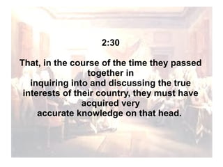 2:30
That, in the course of the time they passed
together in
inquiring into and discussing the true
interests of their country, they must have
acquired very
accurate knowledge on that head.

 