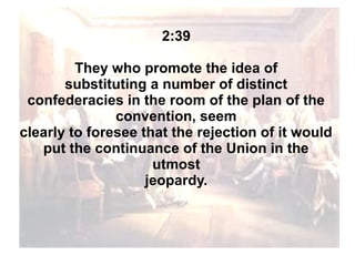 2:39
They who promote the idea of
substituting a number of distinct
confederacies in the room of the plan of the
convention, seem
clearly to foresee that the rejection of it would
put the continuance of the Union in the
utmost
jeopardy.

 