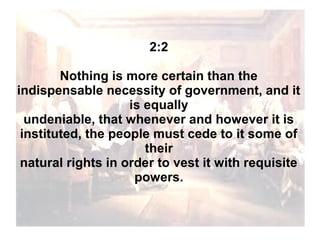 2:2
Nothing is more certain than the
indispensable necessity of government, and it
is equally
undeniable, that whenever and however it is
instituted, the people must cede to it some of
their
natural rights in order to vest it with requisite
powers.

 