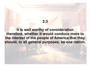 2:3
It is well worthy of consideration
therefore, whether it would conduce more to
the interest of the people of America that they
should, to all general purposes, be one nation,

 