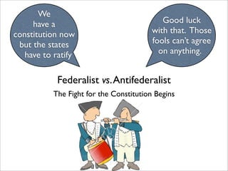We
                                            Good luck
     have a
                                         with that. Those
constitution now
                                         fools can’t agree
 but the states
                                           on anything.
   have to ratify

            Federalist vs. Antifederalist
           The Fight for the Constitution Begins
 