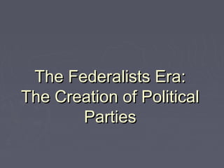 The Federalists Era:
The Creation of Political
Parties

 