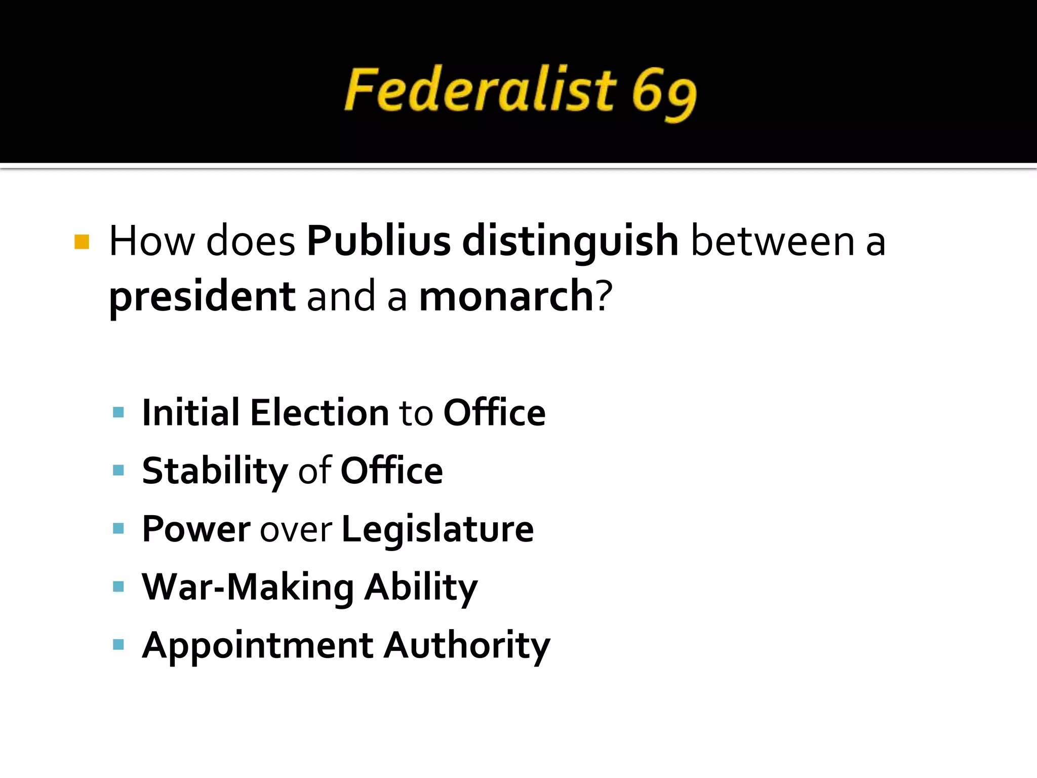  How does Publius distinguish between a
president and a monarch?
 Initial Election to Office
 Stability of Office
 Power over Legislature
 War-Making Ability
 Appointment Authority
 