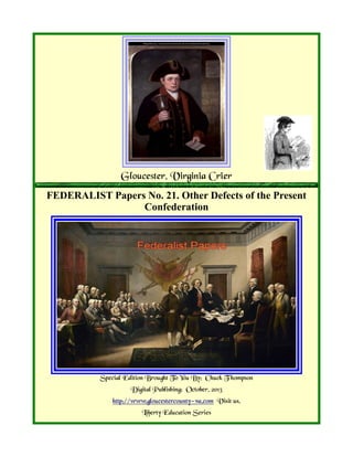 Gloucester, Virginia Crier
FEDERALIST Papers No. 21. Other Defects of the Present
Confederation
Special Edition Brought To You By; Chuck T hompson
Digital Publishing; October, 2013
http://www.gloucestercounty-va.com Visit us.
Liberty Education Series
 