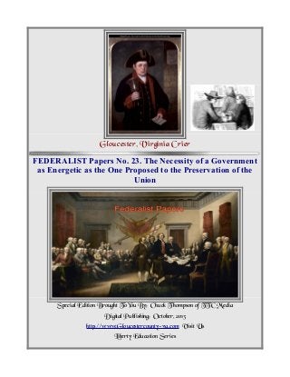 Gloucester, Virginia Crier
FEDERALIST Papers No. 23. The Necessity of a Government
as Energetic as the One Proposed to the Preservation of the
Union
Special Edition Brought To You By; Chuck T hompson of TTC Media
Digital Publishing; October, 2013
http://www.Gloucestercounty-va.com Visit Us
Liberty Education Series
 