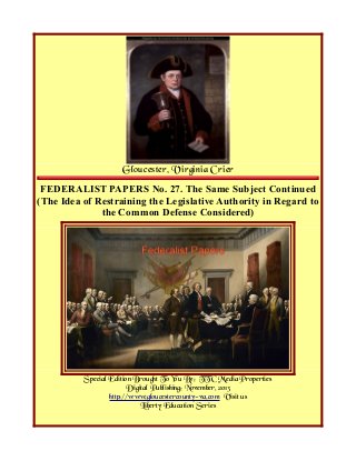 Gloucester, Virginia Crier
FEDERALIST PAPERS No. 27. The Same Subject Continued
(The Idea of Restraining the Legislative Authority in Regard to
the Common Defense Considered)

Special Edition Brought To You By; TTC Media Properties
Digital Publishing; November, 2013
http://www.gloucestercounty-va.com Visit us
Liberty Education Series

 