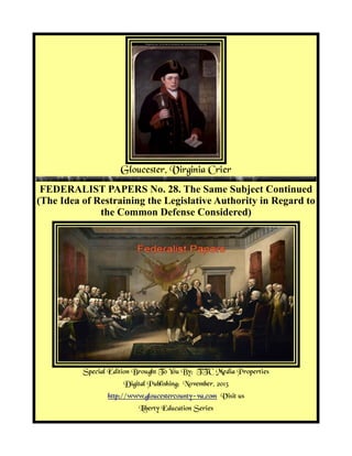 Gloucester, Virginia Crier
FEDERALIST PAPERS No. 28. The Same Subject Continued
(The Idea of Restraining the Legislative Authority in Regard to
the Common Defense Considered)

Special Edition Brought To You By; TTC Media Properties
Digital Publishing: November, 2013
http://www.gloucestercounty-va.com Visit us
Liberty Education Series

 
