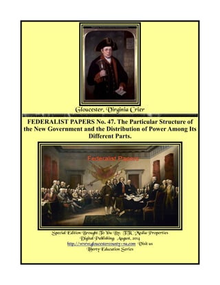 Gloucester, Virginia Crier
FEDERALIST PAPERS No. 47. The Particular Structure of
the New Government and the Distribution of Power Among Its
Different Parts.
Special Edition Brought To You By: TTC Media Properties
Digital Publishing: August, 2014
http://www.gloucestercounty-va.com Visit us
Liberty Education Series
 