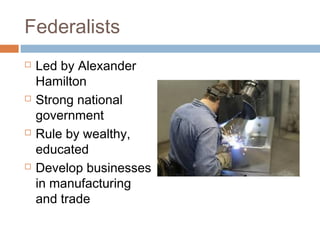 Federalists








Led by Alexander
Hamilton
Strong national
government
Rule by wealthy,
educated
Develop businesses
in manufacturing
and trade

 